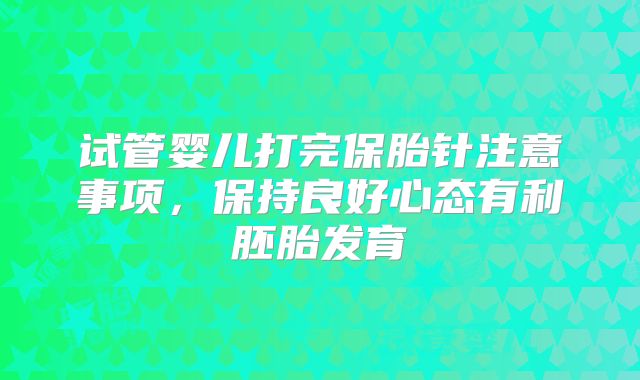 试管婴儿打完保胎针注意事项，保持良好心态有利胚胎发育