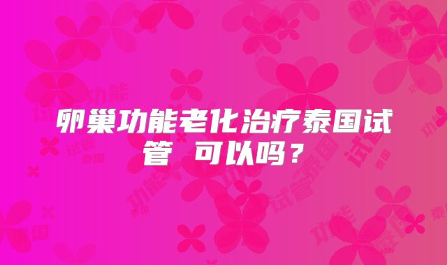 卵巢功能老化治疗泰国试管 可以吗？