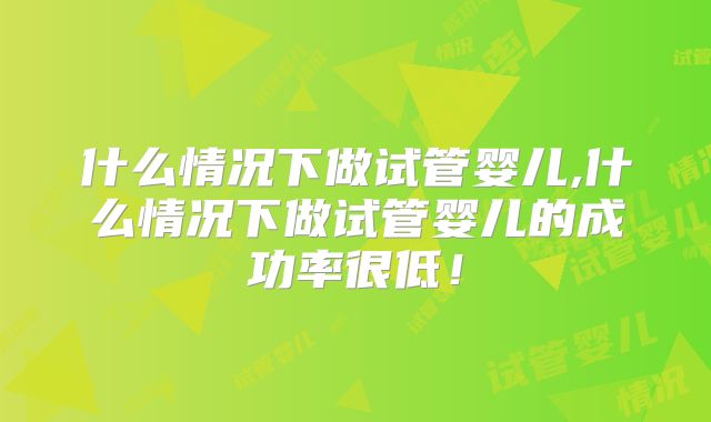 什么情况下做试管婴儿,什么情况下做试管婴儿的成功率很低!