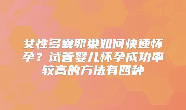 女性多囊卵巢如何快速怀孕?试管婴儿怀孕成功率较高的方法有四种