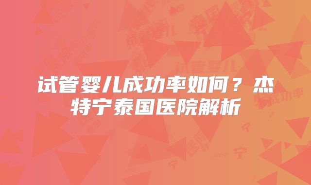 试管婴儿成功率如何？杰特宁泰国医院解析