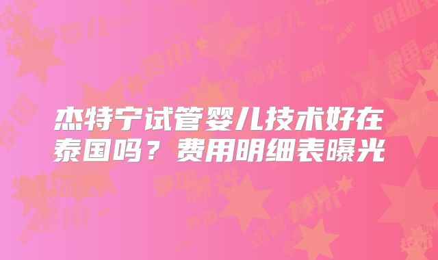 杰特宁试管婴儿技术好在泰国吗？费用明细表曝光