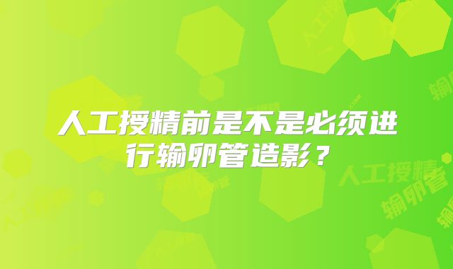 人工授精前是不是必须进行输卵管造影？
