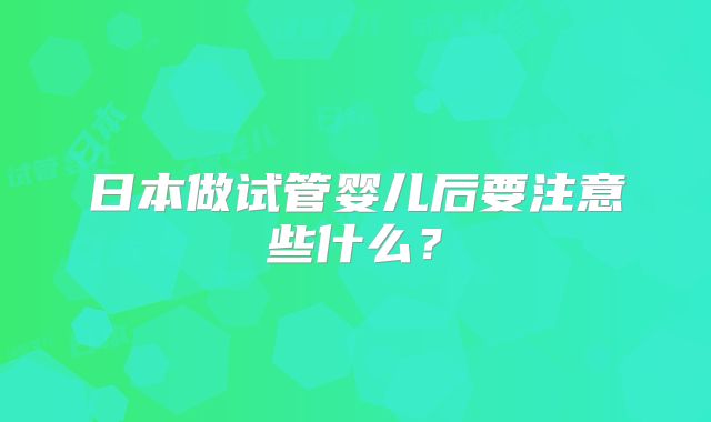 日本做试管婴儿后要注意些什么？