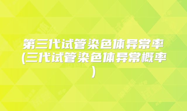 第三代试管染色体异常率(三代试管染色体异常概率)