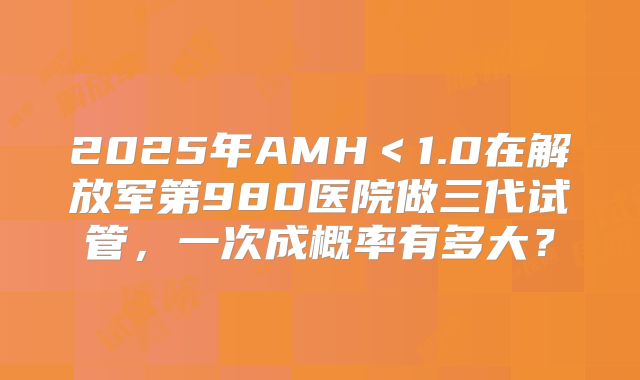 2025年AMH＜1.0在解放军第980医院做三代试管，一次成概率有多大？