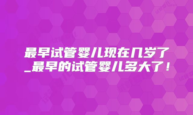 最早试管婴儿现在几岁了_最早的试管婴儿多大了!