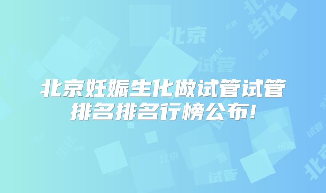 北京妊娠生化做试管试管排名排名行榜公布!