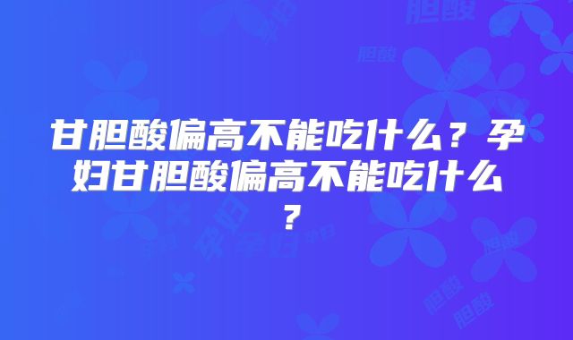 甘胆酸偏高不能吃什么？孕妇甘胆酸偏高不能吃什么？