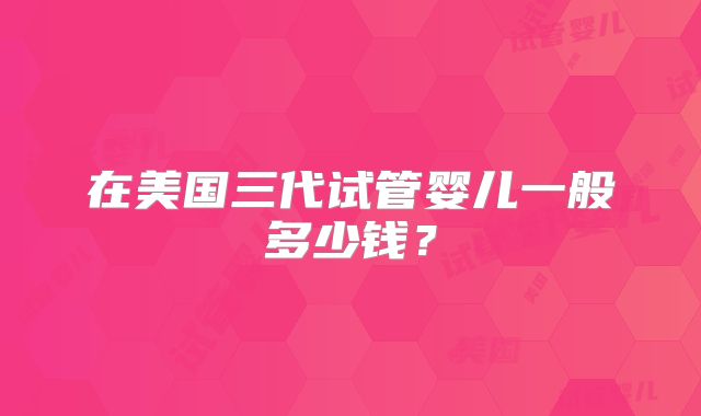 在美国三代试管婴儿一般多少钱？