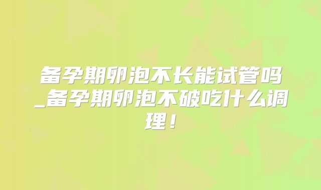 备孕期卵泡不长能试管吗_备孕期卵泡不破吃什么调理！