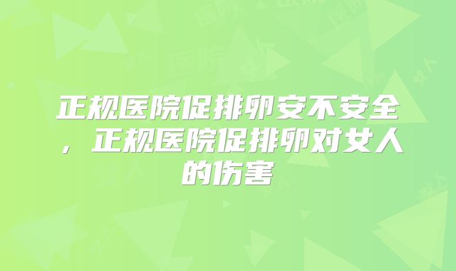 正规医院促排卵安不安全，正规医院促排卵对女人的伤害