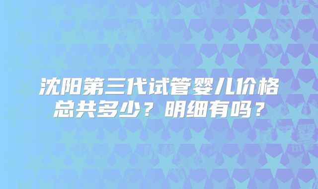 沈阳第三代试管婴儿价格总共多少？明细有吗？