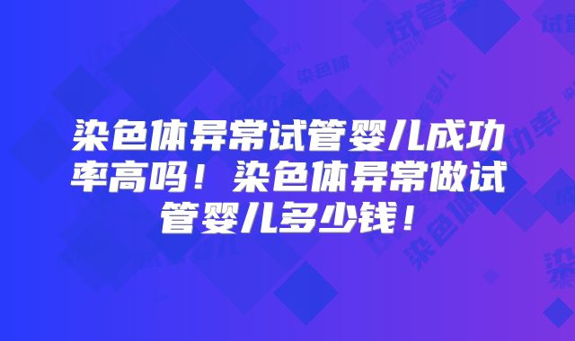 染色体异常试管婴儿成功率高吗！染色体异常做试管婴儿多少钱！