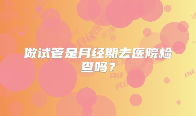 做试管是月经期去医院检查吗？