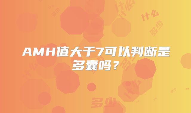 AMH值大于7可以判断是多囊吗？