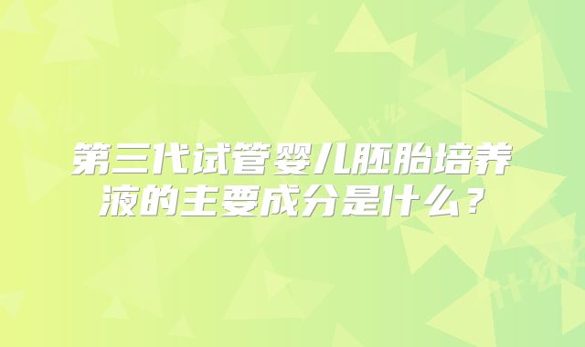第三代试管婴儿胚胎培养液的主要成分是什么？