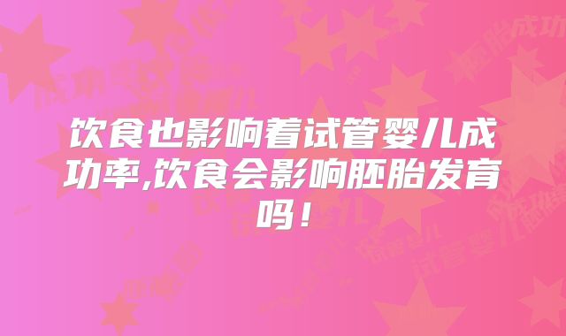 饮食也影响着试管婴儿成功率,饮食会影响胚胎发育吗！