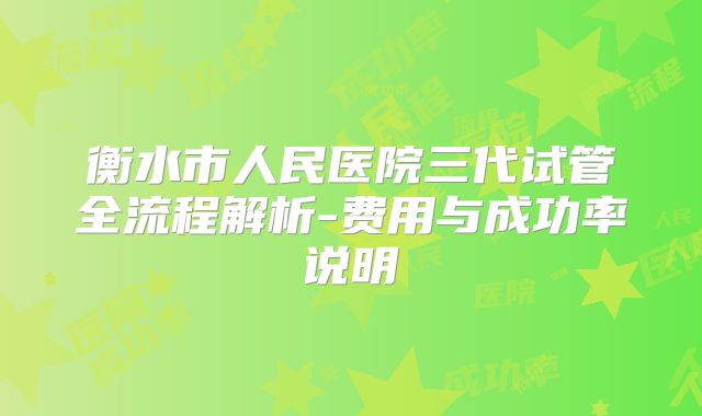 衡水市人民医院三代试管全流程解析-费用与成功率说明