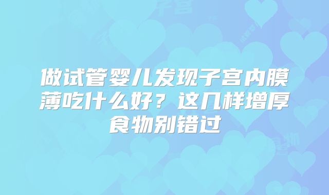 做试管婴儿发现子宫内膜薄吃什么好?这几样增厚食物别错过