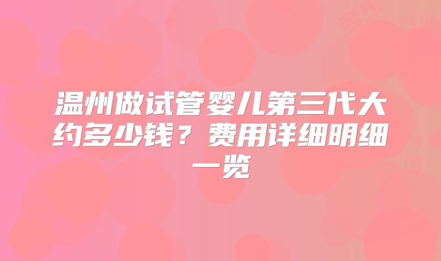 温州做试管婴儿第三代大约多少钱？费用详细明细一览