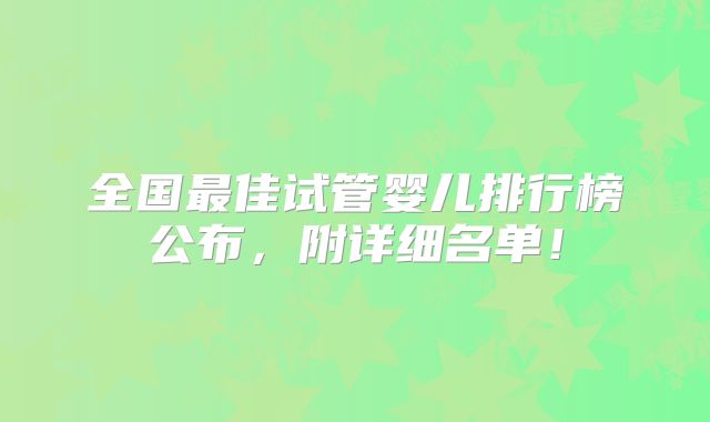 全国最佳试管婴儿排行榜公布,附详细名单!
