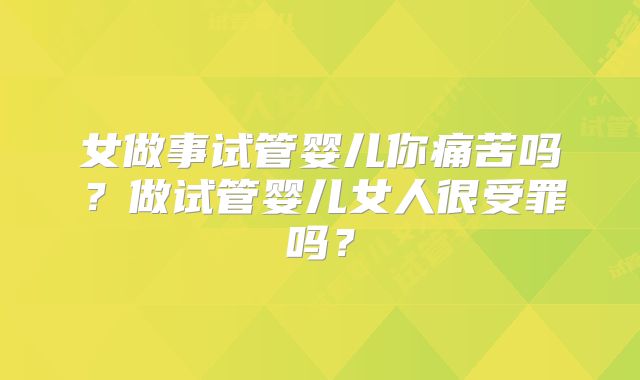 女做事试管婴儿你痛苦吗?做试管婴儿女人很受罪吗?