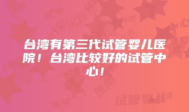 台湾有第三代试管婴儿医院！台湾比较好的试管中心！