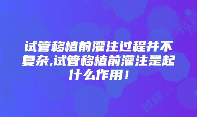 试管移植前灌注过程并不复杂,试管移植前灌注是起什么作用！