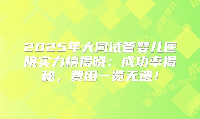 2025年大同试管婴儿医院实力榜揭晓：成功率揭秘，费用一览无遗！