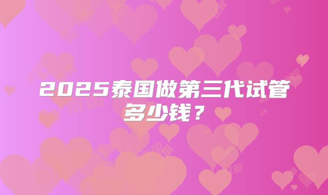 2025泰国做第三代试管多少钱？