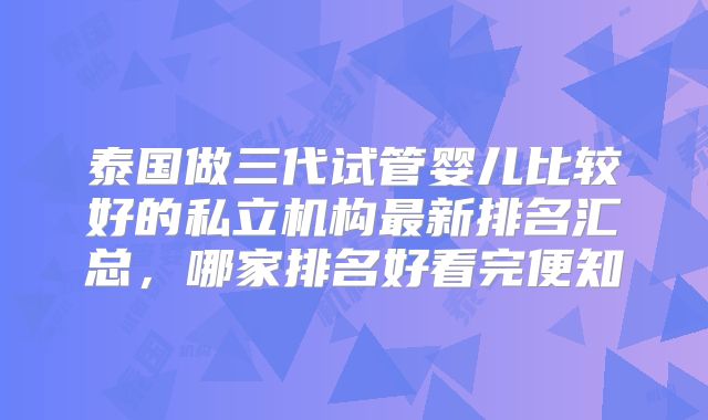 泰国做三代试管婴儿比较好的私立机构最新排名汇总，哪家排名好看完便知