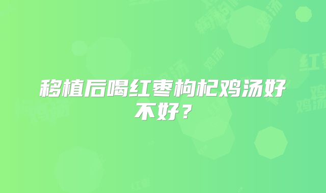 移植后喝红枣枸杞鸡汤好不好?