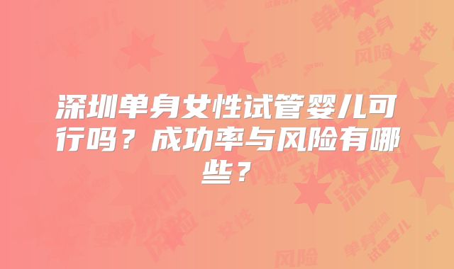 深圳单身女性试管婴儿可行吗?成功率与风险有哪些?