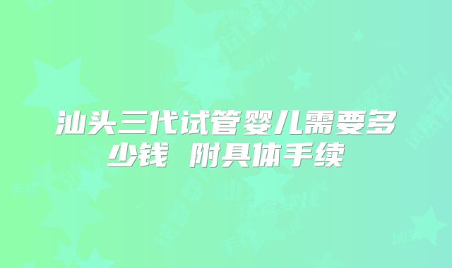 汕头三代试管婴儿需要多少钱 附具体手续