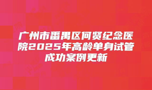 广州市番禺区何贤纪念医院2025年高龄单身试管成功案例更新