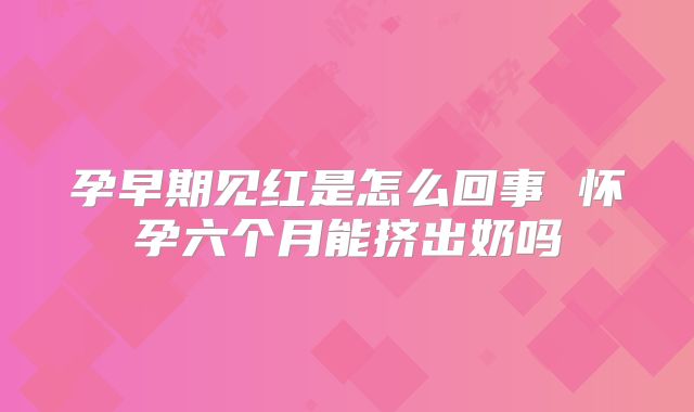 孕早期见红是怎么回事 怀孕六个月能挤出奶吗