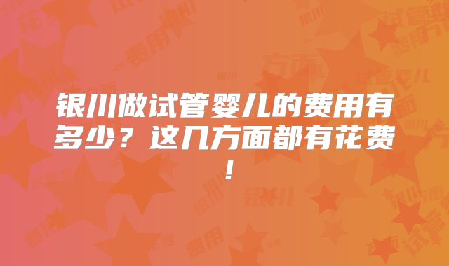银川做试管婴儿的费用有多少？这几方面都有花费！