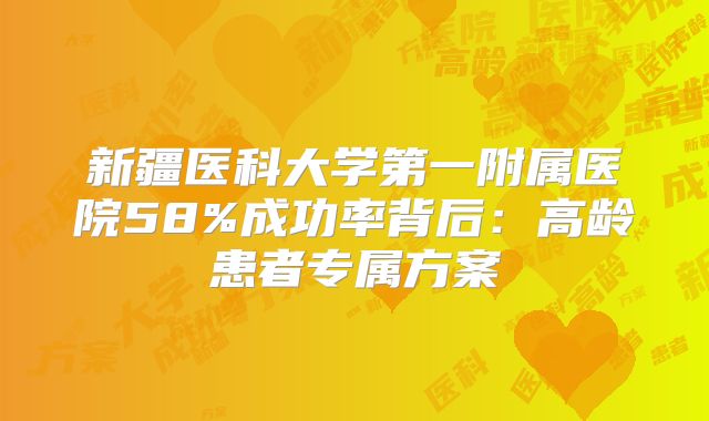 新疆医科大学第一附属医院58%成功率背后:高龄患者专属方案