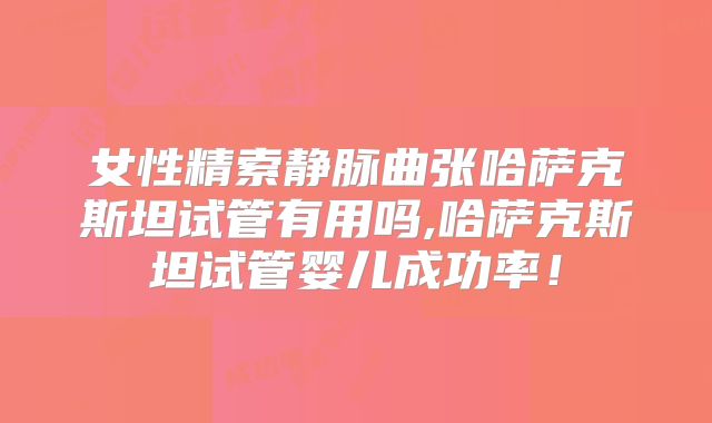 女性精索静脉曲张哈萨克斯坦试管有用吗,哈萨克斯坦试管婴儿成功率！