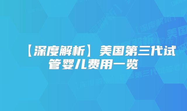 【深度解析】美国第三代试管婴儿费用一览
