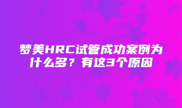 梦美HRC试管成功案例为什么多？有这3个原因