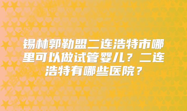 锡林郭勒盟二连浩特市哪里可以做试管婴儿?二连浩特有哪些医院?