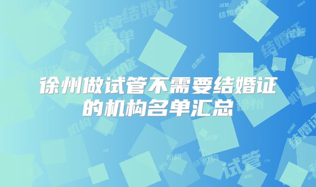 徐州做试管不需要结婚证的机构名单汇总
