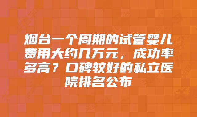 烟台一个周期的试管婴儿费用大约几万元，成功率多高？口碑较好的私立医院排名公布