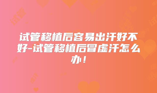 试管移植后容易出汗好不好-试管移植后冒虚汗怎么办！