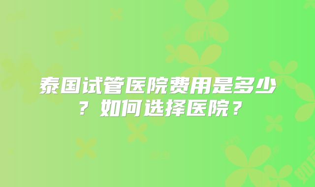 泰国试管医院费用是多少？如何选择医院？