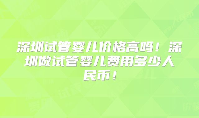 深圳试管婴儿价格高吗！深圳做试管婴儿费用多少人民币！