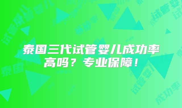 泰国三代试管婴儿成功率高吗？专业保障！