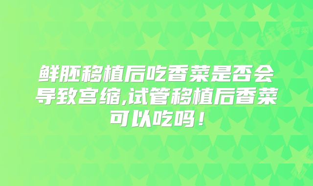鲜胚移植后吃香菜是否会导致宫缩,试管移植后香菜可以吃吗！